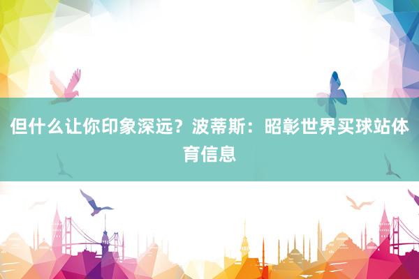 但什么让你印象深远？波蒂斯：昭彰世界买球站体育信息