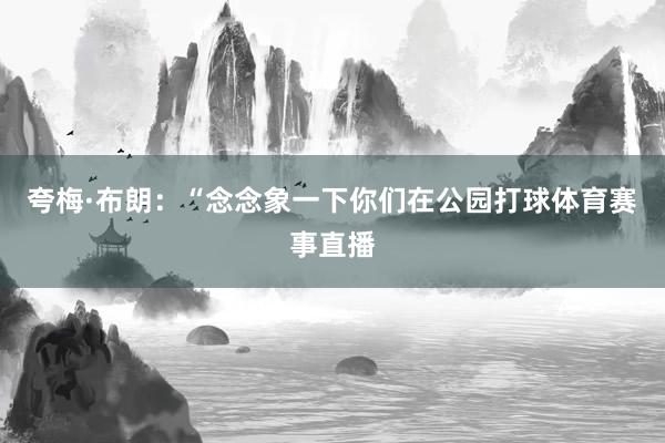 夸梅·布朗：“念念象一下你们在公园打球体育赛事直播