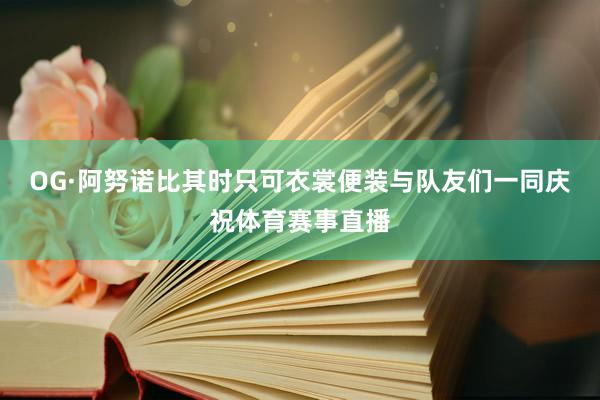 OG·阿努诺比其时只可衣裳便装与队友们一同庆祝体育赛事直播