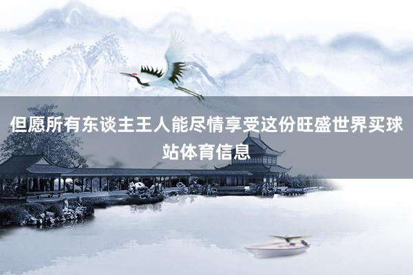但愿所有东谈主王人能尽情享受这份旺盛世界买球站体育信息