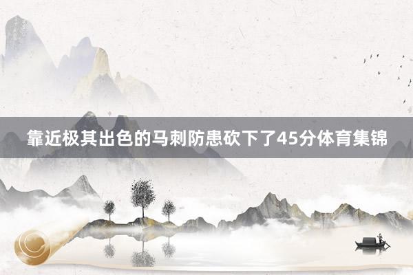 靠近极其出色的马刺防患砍下了45分体育集锦