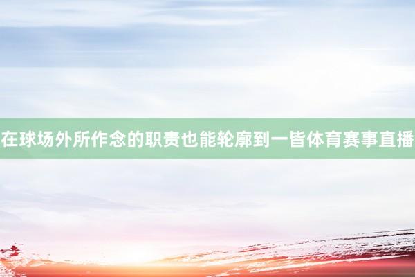 在球场外所作念的职责也能轮廓到一皆体育赛事直播