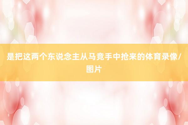 是把这两个东说念主从马竞手中抢来的体育录像/图片