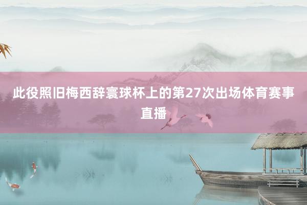 此役照旧梅西辞寰球杯上的第27次出场体育赛事直播