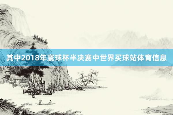 其中2018年寰球杯半决赛中世界买球站体育信息