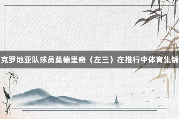 克罗地亚队球员莫德里奇（左三）在推行中体育集锦