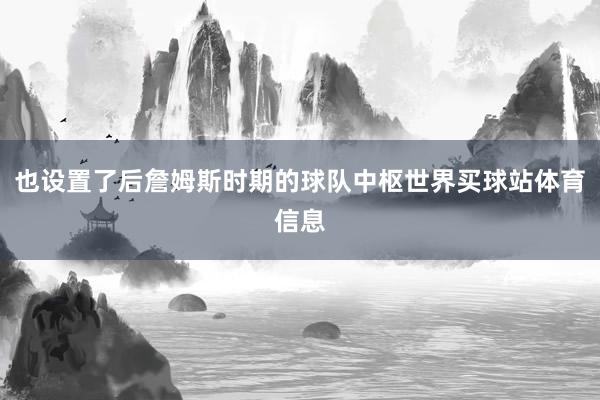 也设置了后詹姆斯时期的球队中枢世界买球站体育信息