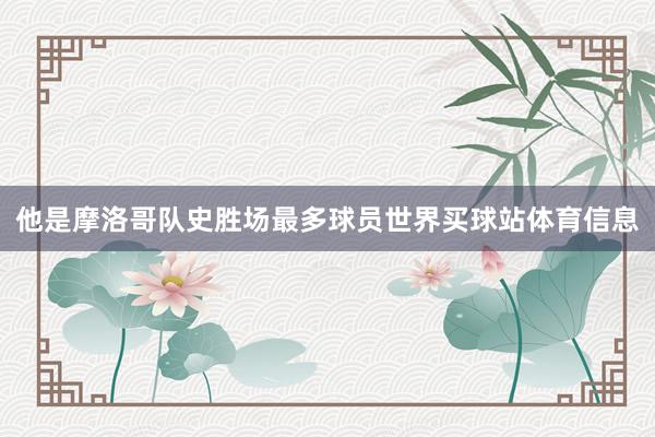他是摩洛哥队史胜场最多球员世界买球站体育信息