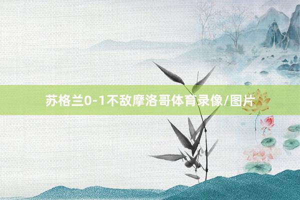 苏格兰0-1不敌摩洛哥体育录像/图片