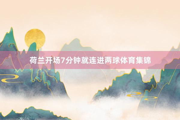 荷兰开场7分钟就连进两球体育集锦